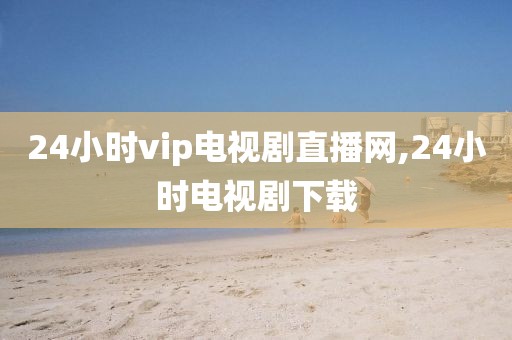 24小时vip电视剧直播网,24小时电视剧下载