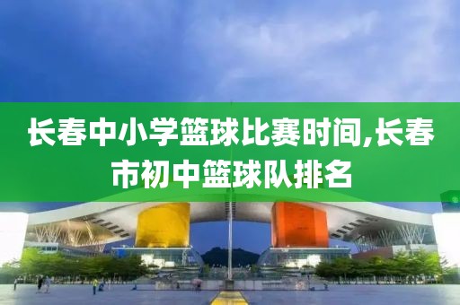 长春中小学篮球比赛时间,长春市初中篮球队排名
