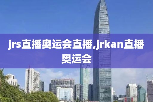 jrs直播奥运会直播,jrkan直播奥运会