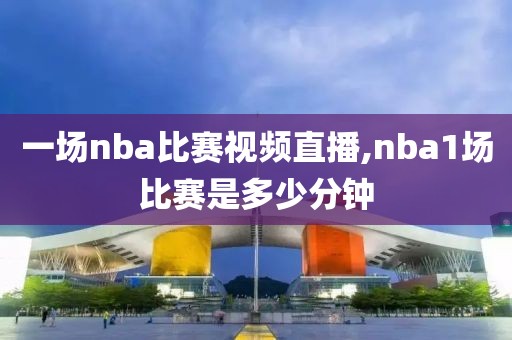 一场nba比赛视频直播,nba1场比赛是多少分钟