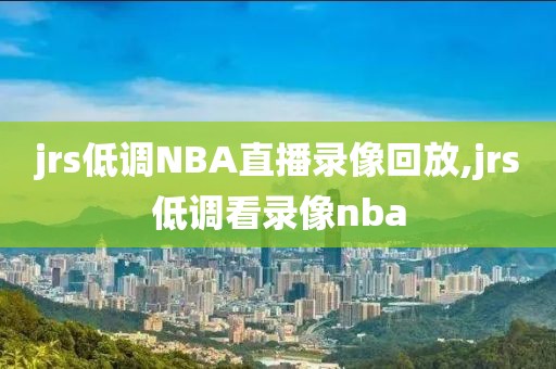 jrs低调NBA直播录像回放,jrs低调看录像nba