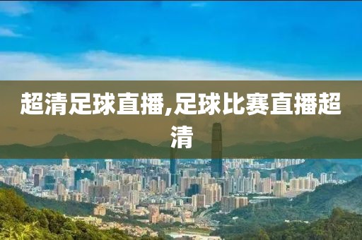 超清足球直播,足球比赛直播超清
