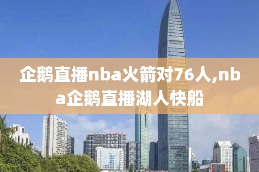 企鹅直播nba火箭对76人,nba企鹅直播湖人快船