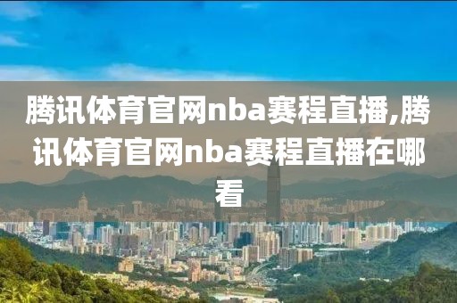 腾讯体育官网nba赛程直播,腾讯体育官网nba赛程直播在哪看