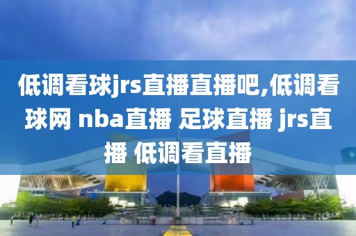 低调看球jrs直播直播吧,低调看球网 nba直播 足球直播 jrs直播 低调看直播