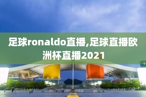 足球ronaldo直播,足球直播欧洲杯直播2021