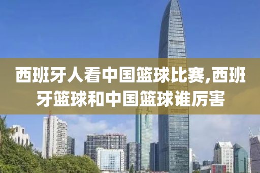 西班牙人看中国篮球比赛,西班牙篮球和中国篮球谁厉害