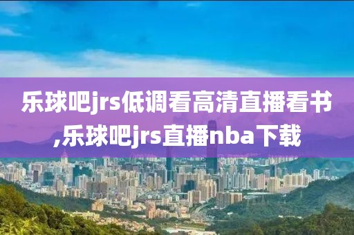 乐球吧jrs低调看高清直播看书,乐球吧jrs直播nba下载