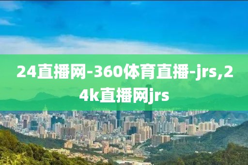 24直播网-360体育直播-jrs,24k直播网jrs