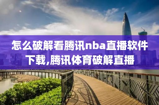 怎么破解看腾讯nba直播软件下载,腾讯体育破解直播