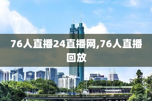 76人直播24直播网,76人直播回放