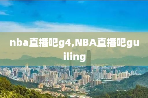 nba直播吧g4,NBA直播吧guiling