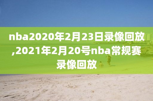 nba2020年2月23日录像回放,2021年2月20号nba常规赛录像回放