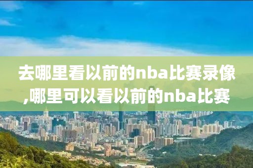 去哪里看以前的nba比赛录像,哪里可以看以前的nba比赛