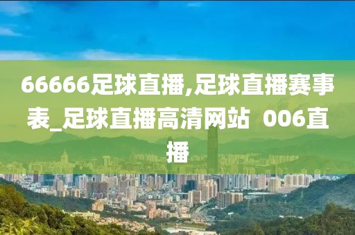 66666足球直播,足球直播赛事表_足球直播高清网站  006直播