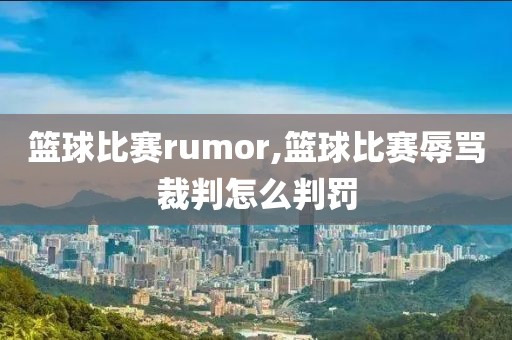 篮球比赛rumor,篮球比赛辱骂裁判怎么判罚