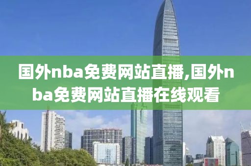 国外nba免费网站直播,国外nba免费网站直播在线观看