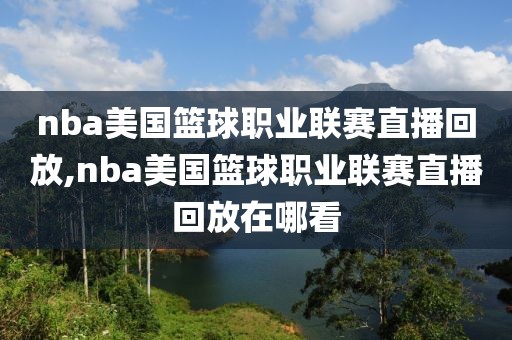 nba美国篮球职业联赛直播回放,nba美国篮球职业联赛直播回放在哪看