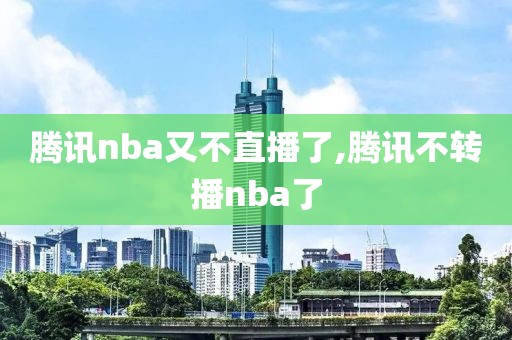 腾讯nba又不直播了,腾讯不转播nba了