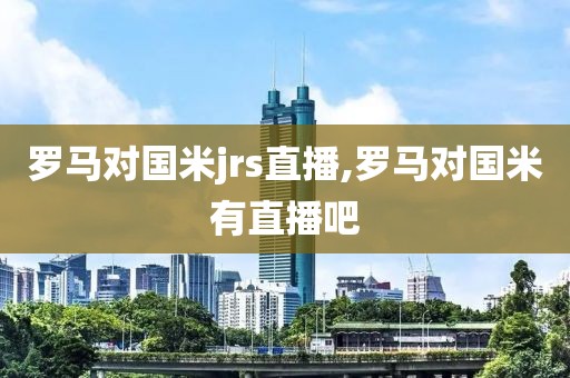 罗马对国米jrs直播,罗马对国米有直播吧