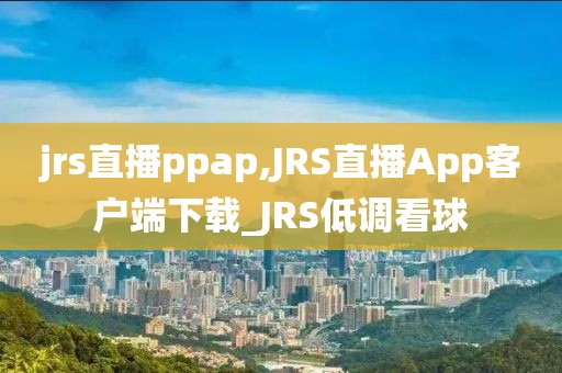 jrs直播ppap,JRS直播App客户端下载_JRS低调看球