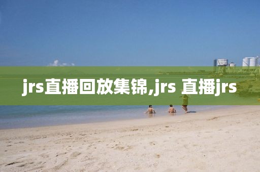 jrs直播回放集锦,jrs 直播jrs