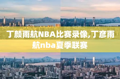 丁颜雨航NBA比赛录像,丁彦雨航nba夏季联赛