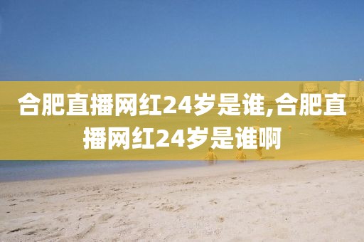 合肥直播网红24岁是谁,合肥直播网红24岁是谁啊