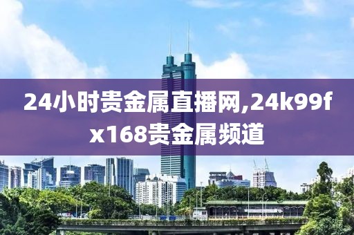 24小时贵金属直播网,24k99fx168贵金属频道