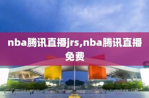 nba腾讯直播jrs,nba腾讯直播免费