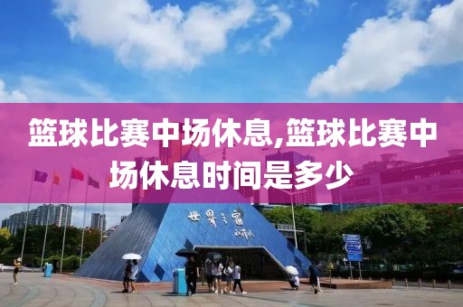 篮球比赛中场休息,篮球比赛中场休息时间是多少