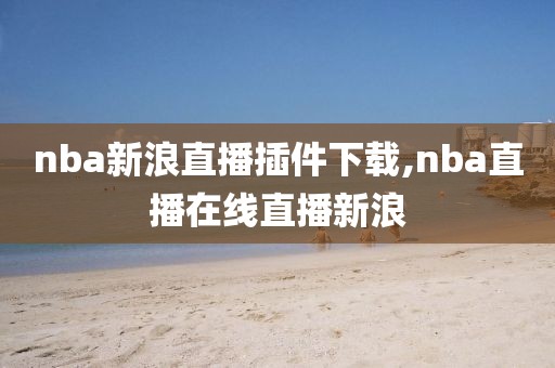 nba新浪直播插件下载,nba直播在线直播新浪