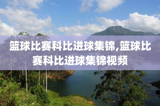 篮球比赛科比进球集锦,篮球比赛科比进球集锦视频