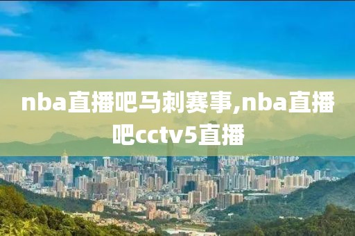 nba直播吧马刺赛事,nba直播吧cctv5直播