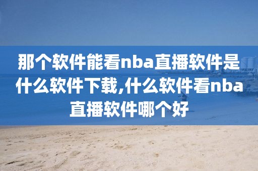 那个软件能看nba直播软件是什么软件下载,什么软件看nba直播软件哪个好