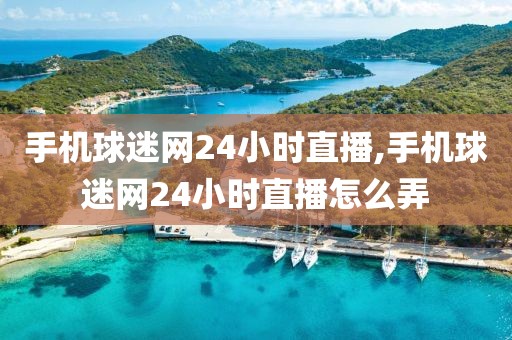 手机球迷网24小时直播,手机球迷网24小时直播怎么弄