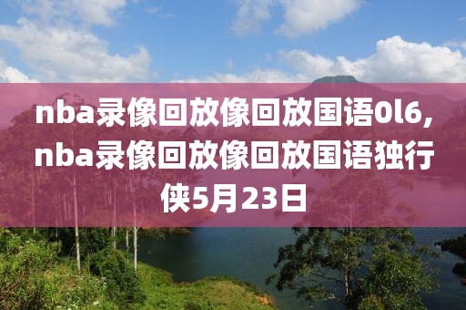 nba录像回放像回放国语0l6,nba录像回放像回放国语独行侠5月23日