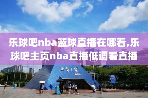 乐球吧nba篮球直播在哪看,乐球吧主页nba直播低调看直播