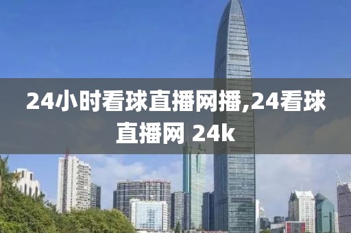 24小时看球直播网播,24看球直播网 24k