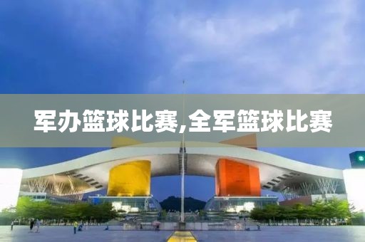 军办篮球比赛,全军篮球比赛