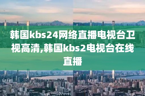 韩国kbs24网络直播电视台卫视高清,韩国kbs2电视台在线直播
