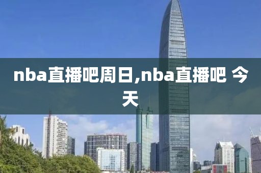 nba直播吧周日,nba直播吧 今天