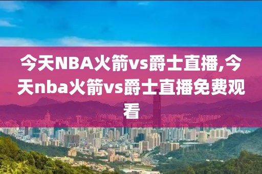 今天NBA火箭vs爵士直播,今天nba火箭vs爵士直播免费观看