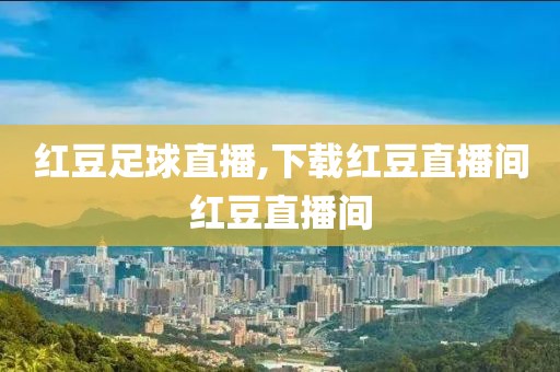 红豆足球直播,下载红豆直播间红豆直播间