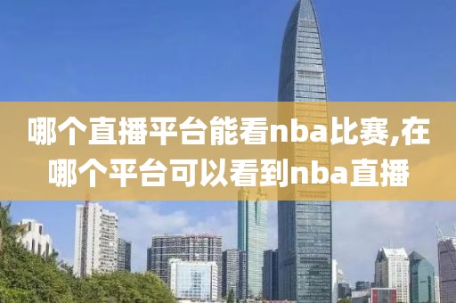 哪个直播平台能看nba比赛,在哪个平台可以看到nba直播