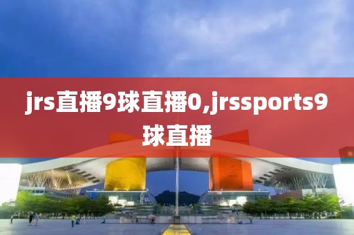 jrs直播9球直播0,jrssports9球直播