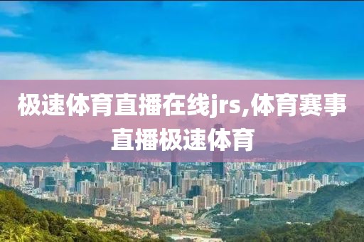 极速体育直播在线jrs,体育赛事直播极速体育