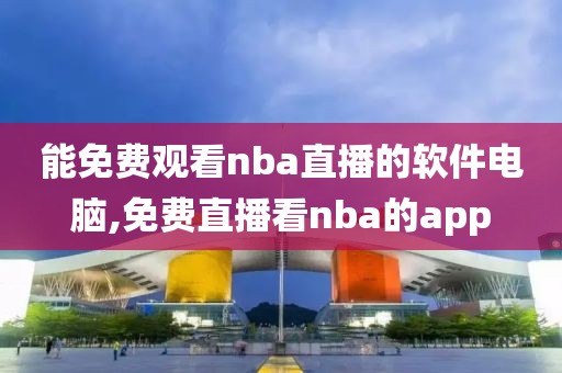 能免费观看nba直播的软件电脑,免费直播看nba的app