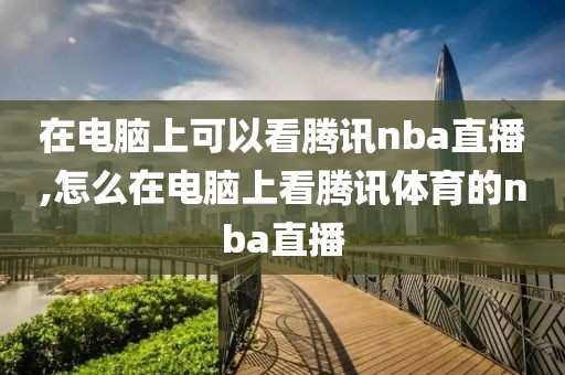 在电脑上可以看腾讯nba直播,怎么在电脑上看腾讯体育的nba直播