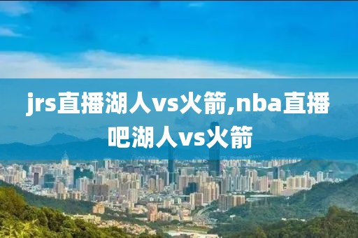 jrs直播湖人vs火箭,nba直播吧湖人vs火箭